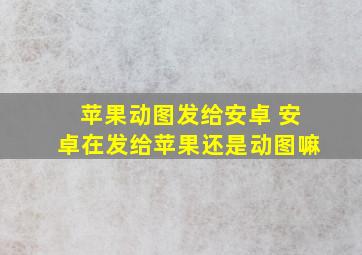 苹果动图发给安卓 安卓在发给苹果还是动图嘛